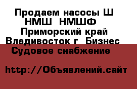 Продаем насосы Ш, НМШ, НМШФ  - Приморский край, Владивосток г. Бизнес » Судовое снабжение   